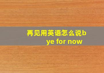 再见用英语怎么说bye for now